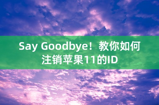 Say Goodbye！教你如何注销苹果11的ID