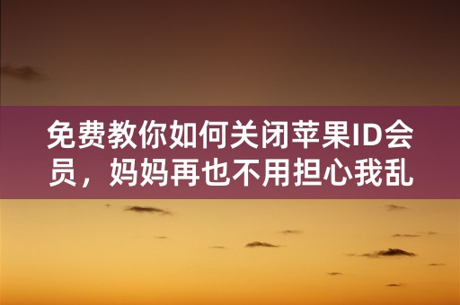 免费教你如何关闭苹果ID会员，妈妈再也不用担心我乱花钱了！