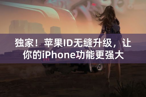 独家！苹果ID无缝升级，让你的iPhone功能更强大