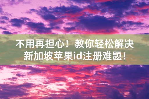 不用再担心！教你轻松解决新加坡苹果id注册难题！