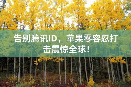 告别腾讯ID，苹果零容忍打击震惊全球！