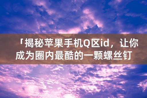 「揭秘苹果手机Q区id，让你成为圈内最酷的一颗螺丝钉！」