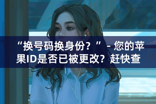 “换号码换身份？” - 您的苹果ID是否已被更改？赶快查看！