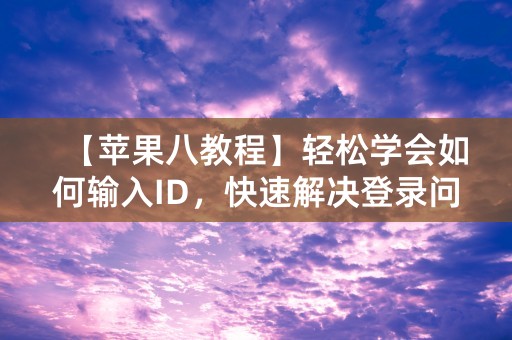 【苹果八教程】轻松学会如何输入ID，快速解决登录问题！