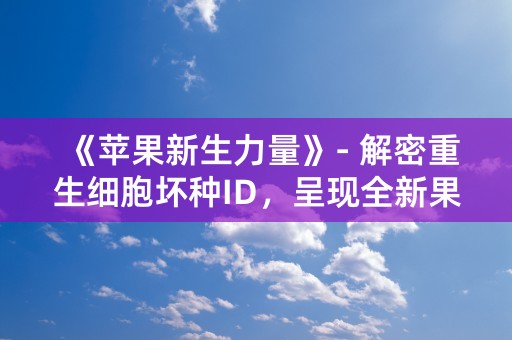 《苹果新生力量》- 解密重生细胞坏种ID，呈现全新果实风貌