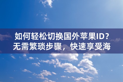 如何轻松切换国外苹果ID？无需繁琐步骤，快速享受海外应用服务！