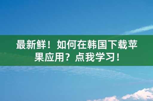 最新鲜！如何在韩国下载苹果应用？点我学习！