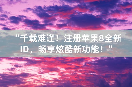 “千载难逢！注册苹果8全新ID，畅享炫酷新功能！”