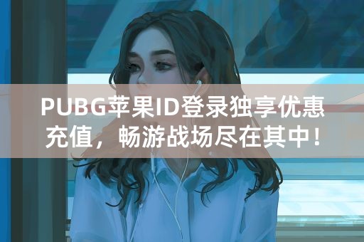 PUBG苹果ID登录独享优惠充值，畅游战场尽在其中！