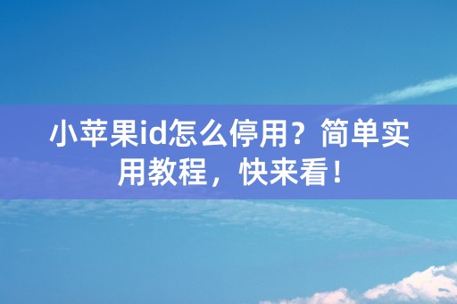 小苹果id怎么停用？简单实用教程，快来看！