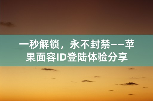 一秒解锁，永不封禁——苹果面容ID登陆体验分享