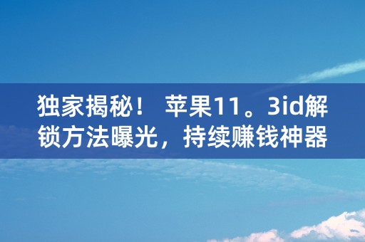 独家揭秘！ 苹果11。3id解锁方法曝光，持续赚钱神器！