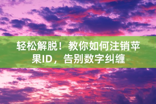 轻松解脱！教你如何注销苹果ID，告别数字纠缠