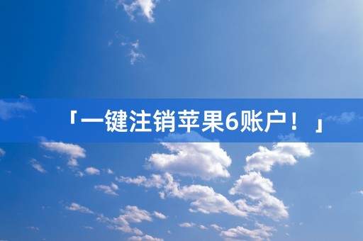 「一键注销苹果6账户！」