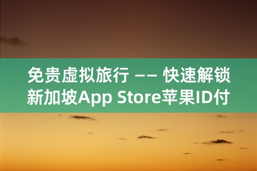 免贵虚拟旅行 —— 快速解锁新加坡App Store苹果ID付费验证！