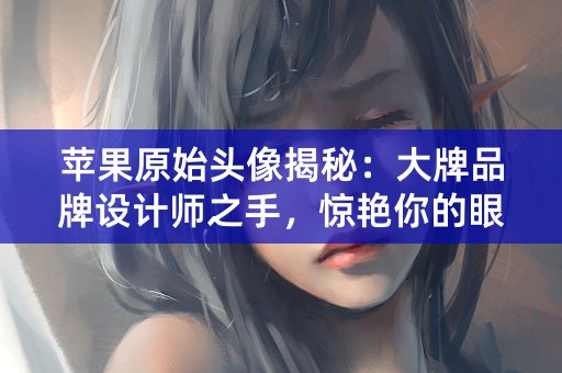 苹果原始头像揭秘：大牌品牌设计师之手，惊艳你的眼球！