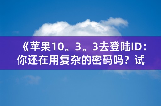 《苹果10。3。3去登陆ID：你还在用复杂的密码吗？试试这个简单方法！》