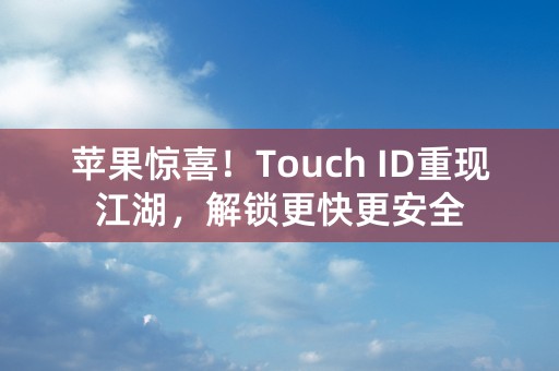 苹果惊喜！Touch ID重现江湖，解锁更快更安全