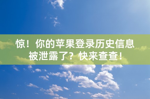 惊！你的苹果登录历史信息被泄露了？快来查查！