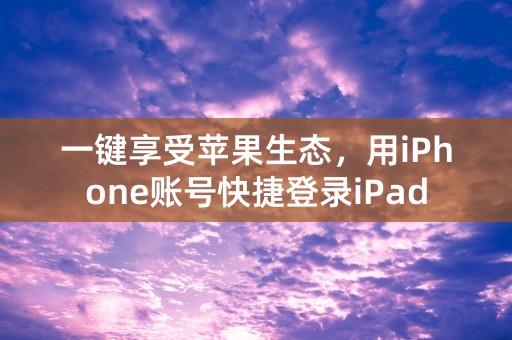 一键享受苹果生态，用iPhone账号快捷登录iPad