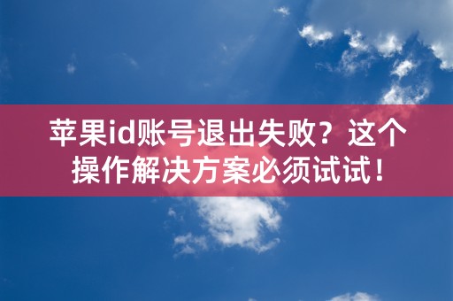 苹果id账号退出失败？这个操作解决方案必须试试！