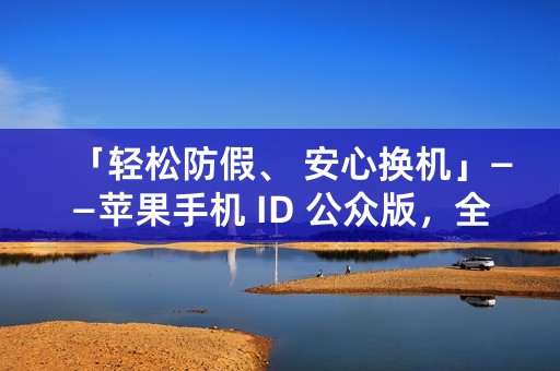 「轻松防假、 安心换机」——苹果手机 ID 公众版，全程保障您的交易流程！