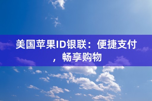 美国苹果ID银联：便捷支付，畅享购物