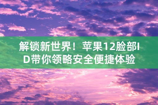 解锁新世界！苹果12脸部ID带你领略安全便捷体验