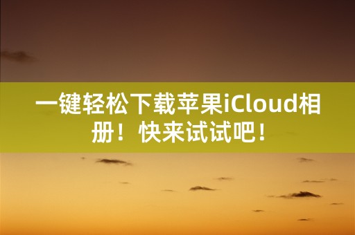 一键轻松下载苹果iCloud相册！快来试试吧！