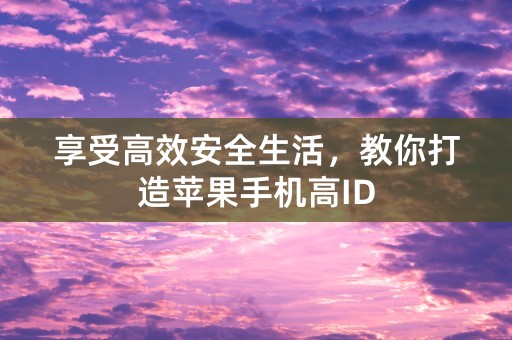 享受高效安全生活，教你打造苹果手机高ID