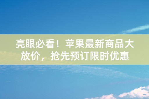 亮眼必看！苹果最新商品大放价，抢先预订限时优惠