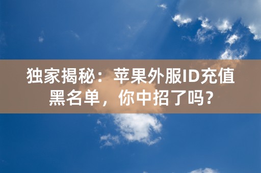 独家揭秘：苹果外服ID充值黑名单，你中招了吗？