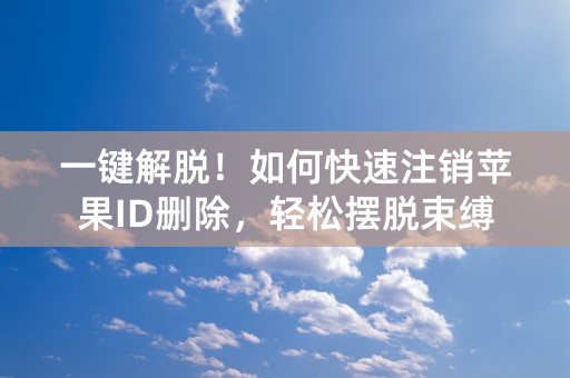 一键解脱！如何快速注销苹果ID删除，轻松摆脱束缚