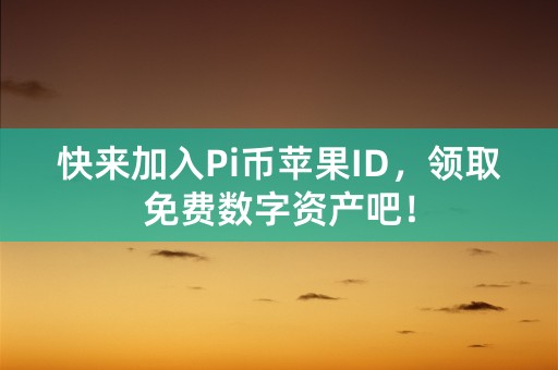 快来加入Pi币苹果ID，领取免费数字资产吧！