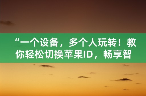 “一个设备，多个人玩转！教你轻松切换苹果ID，畅享智能生活！”