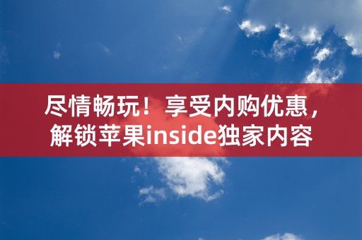 尽情畅玩！享受内购优惠，解锁苹果inside独家内容