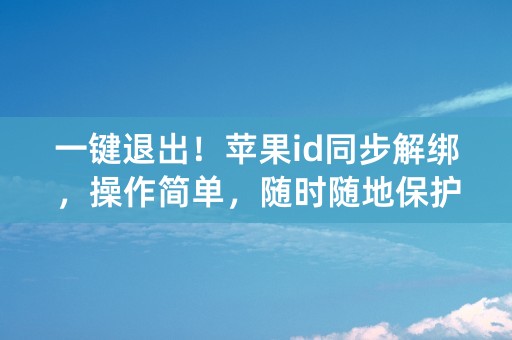 一键退出！苹果id同步解绑，操作简单，随时随地保护个人信息安全！