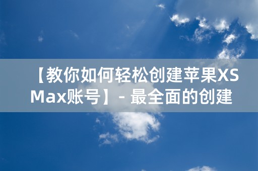 【教你如何轻松创建苹果XS Max账号】- 最全面的创建账号教程！