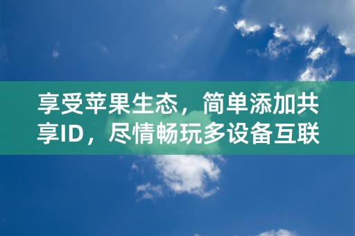 享受苹果生态，简单添加共享ID，尽情畅玩多设备互联！