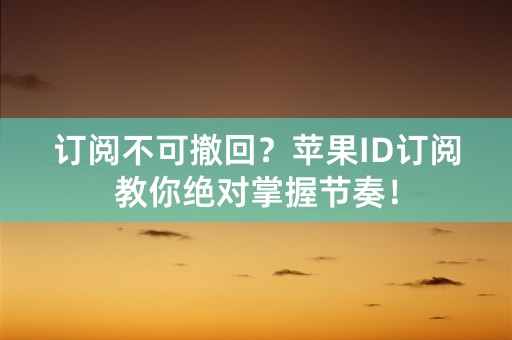 订阅不可撤回？苹果ID订阅教你绝对掌握节奏！