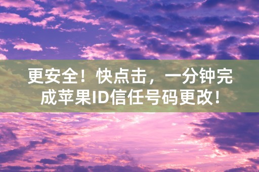 更安全！快点击，一分钟完成苹果ID信任号码更改！