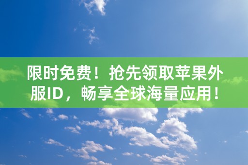 限时免费！抢先领取苹果外服ID，畅享全球海量应用！