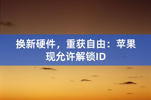 换新硬件，重获自由：苹果现允许解锁ID