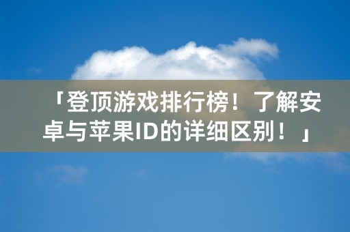 「登顶游戏排行榜！了解安卓与苹果ID的详细区别！」