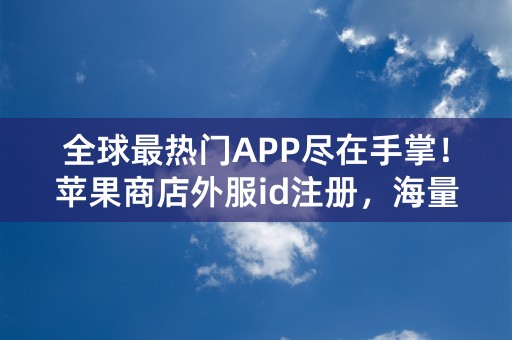 全球最热门APP尽在手掌！苹果商店外服id注册，海量应用免费下载！