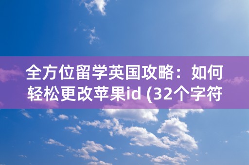 全方位留学英国攻略：如何轻松更改苹果id (32个字符）