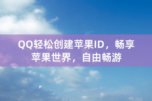 QQ轻松创建苹果ID，畅享苹果世界，自由畅游