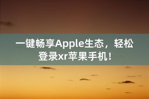 一键畅享Apple生态，轻松登录xr苹果手机！