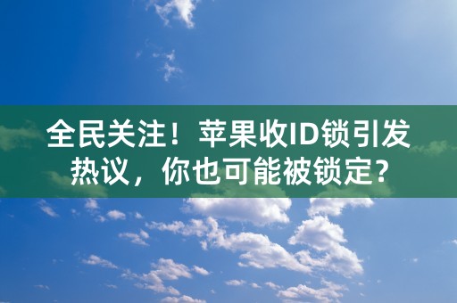 全民关注！苹果收ID锁引发热议，你也可能被锁定？