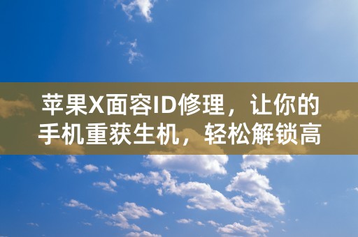 苹果X面容ID修理，让你的手机重获生机，轻松解锁高效体验！